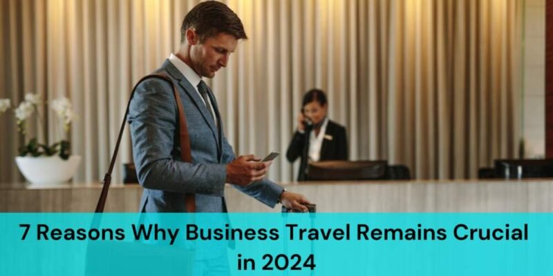 7 Reasons Why Business Travel Remains Crucial in 2024