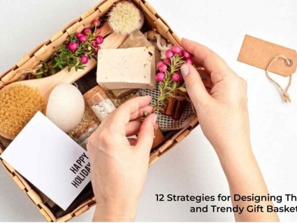 12 Strategies for Designing Thoughtful and Trendy Gift Baskets