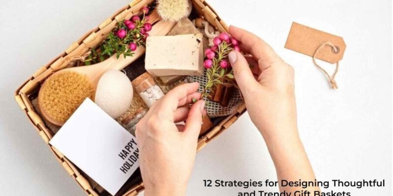 12 Strategies for Designing Thoughtful and Trendy Gift Baskets