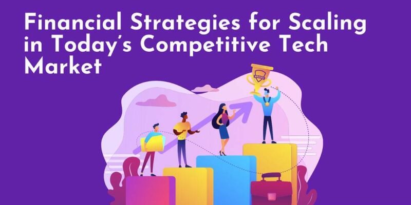 Financial Strategies for Scaling in Today’s Competitive Tech Market