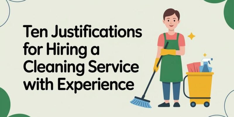 Ten Justifications for Hiring a Cleaning Service with Experience