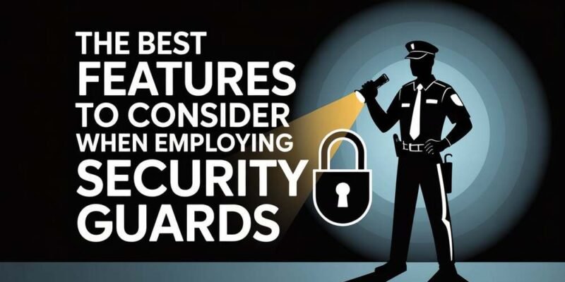 The Best Features to Consider When Employing Security Guards