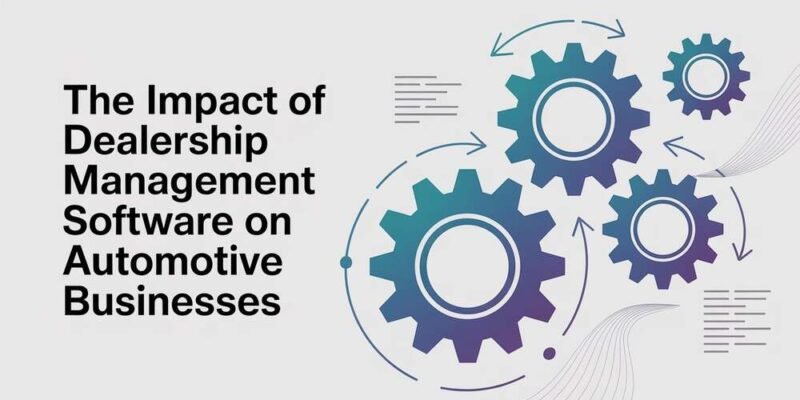 The Impact of Dealership Management Software on Automotive Businesses
