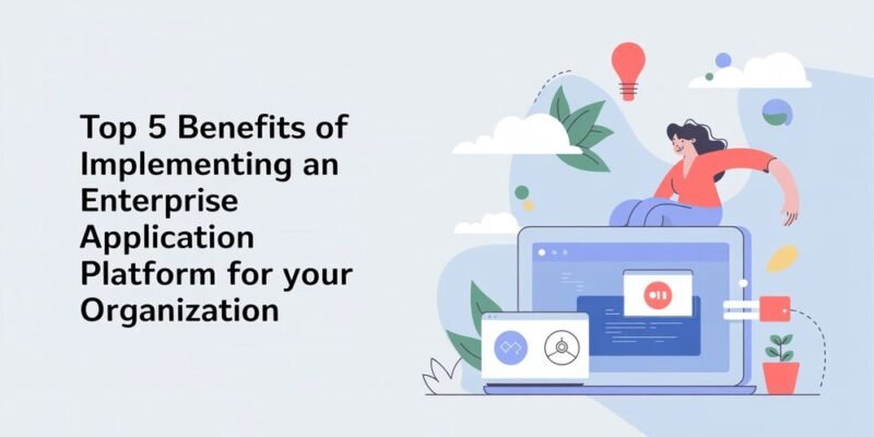 Top 5 Benefits of Implementing an Enterprise Application Platform for Your Organization