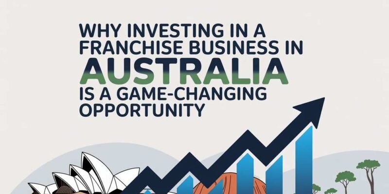 Why Investing in a Franchise Business in Australia Is a Game-Changing Opportunity