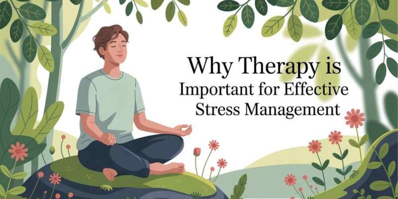 Why Therapy Is Important for Effective Stress Management