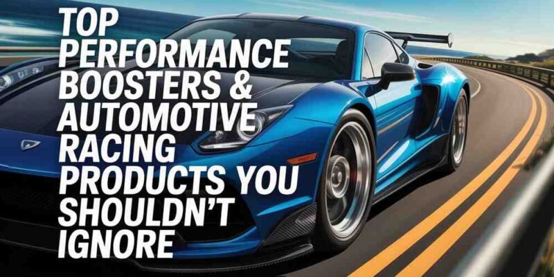 Top Performance Boosters & Automotive Racing Products You Shouldn't Ignore